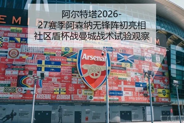 阿尔特塔2026-27赛季阿森纳无锋阵初亮相 社区盾杯战曼城战术试验观察