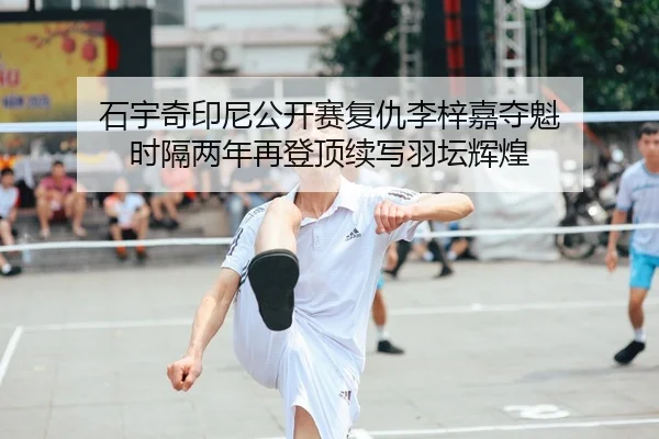 石宇奇印尼公开赛复仇李梓嘉夺魁 时隔两年再登顶续写羽坛辉煌